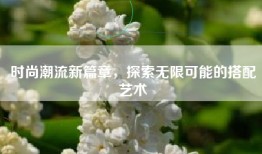 时尚潮流新篇章，探索无限可能的搭配艺术