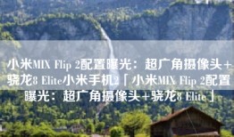 小米MIX Flip 2配置曝光：超广角摄像头+骁龙8 Elite小米手机2「小米MIX Flip 2配置曝光：超广角摄像头+骁龙8 Elite」