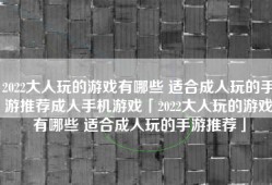2022大人玩的游戏有哪些 适合成人玩的手游推荐成人手机游戏「2022大人玩的游戏有哪些 适合成人玩的手游推荐」