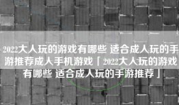 2022大人玩的游戏有哪些 适合成人玩的手游推荐成人手机游戏「2022大人玩的游戏有哪些 适合成人玩的手游推荐」