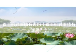 看手机对眼睛有害吗（看手机对眼睛有害吗？）