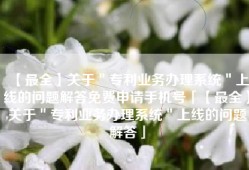 【最全】关于＂专利业务办理系统＂上线的问题解答免费申请手机号「【最全】关于＂专利业务办理系统＂上线的问题解答」