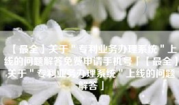 【最全】关于＂专利业务办理系统＂上线的问题解答免费申请手机号「【最全】关于＂专利业务办理系统＂上线的问题解答」