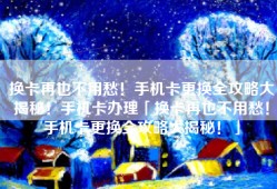 换卡再也不用愁！手机卡更换全攻略大揭秘！手机卡办理「换卡再也不用愁！手机卡更换全攻略大揭秘！」