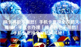 换卡再也不用愁！手机卡更换全攻略大揭秘！手机卡办理「换卡再也不用愁！手机卡更换全攻略大揭秘！」