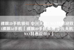 裸眼3D手机领衔 中兴天机7 MAX特惠迎双11裸眼3d手机「裸眼3D手机领衔 中兴天机7 MAX特惠迎双11」