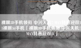 裸眼3D手机领衔 中兴天机7 MAX特惠迎双11裸眼3d手机「裸眼3D手机领衔 中兴天机7 MAX特惠迎双11」