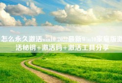 怎么永久激活win10 2022最新Win10家庭版激活秘钥+激活码+激活工具分享