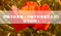 荣耀手机质量（荣耀手机质量怎么样？耐不耐用）