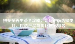 拼多多养生茶全攻略：如何正确选择类目、挑选产品与优化搜索排名