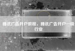 腾讯广告开户教程，腾讯广告开户一级行业