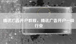 腾讯广告开户教程，腾讯广告开户一级行业