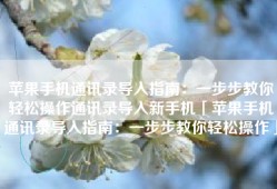苹果手机通讯录导入指南：一步步教你轻松操作通讯录导入新手机「苹果手机通讯录导入指南：一步步教你轻松操作」