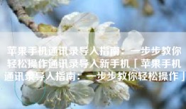 苹果手机通讯录导入指南：一步步教你轻松操作通讯录导入新手机「苹果手机通讯录导入指南：一步步教你轻松操作」