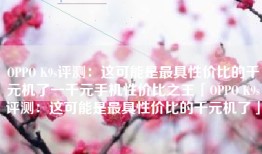 OPPO K9s评测：这可能是最具性价比的千元机了一千元手机性价比之王「OPPO K9s评测：这可能是最具性价比的千元机了」