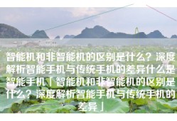 智能机和非智能机的区别是什么？深度解析智能手机与传统手机的差异什么是智能手机「智能机和非智能机的区别是什么？深度解析智能手机与传统手机的差异」