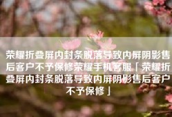 荣耀折叠屏内封条脱落导致内屏阴影售后客户不予保修荣耀手机客服「荣耀折叠屏内封条脱落导致内屏阴影售后客户不予保修」