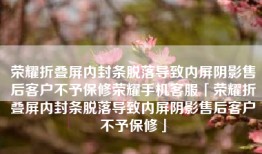 荣耀折叠屏内封条脱落导致内屏阴影售后客户不予保修荣耀手机客服「荣耀折叠屏内封条脱落导致内屏阴影售后客户不予保修」