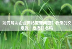 如何解决企业网站更新问题？收录的文章就一定有排名吗