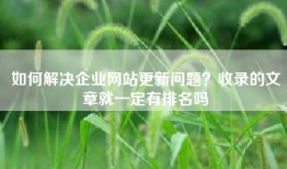 如何解决企业网站更新问题？收录的文章就一定有排名吗