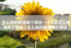 怎么同时使用两个微信一个手机怎么登录两个微信「怎么同时使用两个微信」