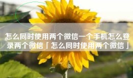 怎么同时使用两个微信一个手机怎么登录两个微信「怎么同时使用两个微信」