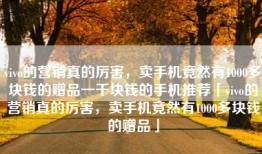 vivo的营销真的厉害，卖手机竟然有1000多块钱的赠品一千块钱的手机推荐「vivo的营销真的厉害，卖手机竟然有1000多块钱的赠品」