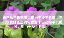 自己给手机贴膜，相当于换手机啊～手机软膜好还是钢化膜好「自己给手机贴膜，相当于换手机啊～」