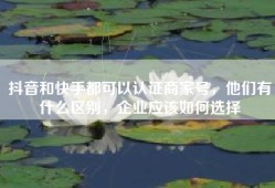 抖音和快手都可以认证商家号，他们有什么区别，企业应该如何选择