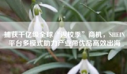 捕获千亿级全球“返校季”商机，SHEIN平台多模式助力产业带优品高效出海