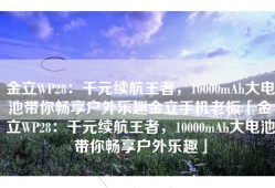 金立WP28：千元续航王者，10000mAh大电池带你畅享户外乐趣金立手机老板「金立WP28：千元续航王者，10000mAh大电池带你畅享户外乐趣」
