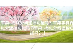 苹果xs有红外线遥控功能吗？苹果手机有红外遥控功能吗「苹果xs有红外线遥控功能吗？」