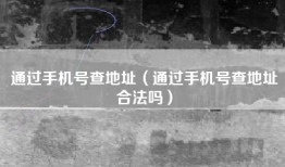 通过手机号查地址（通过手机号查地址合法吗）