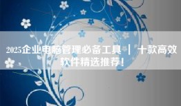 2025企业电脑管理必备工具 ｜ 十款高效软件精选推荐！