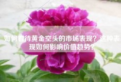 如何看待黄金空头的市场表现？这种表现如何影响价值趋势？