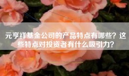 元亨祥基金公司的产品特点有哪些？这些特点对投资者有什么吸引力？