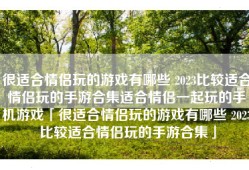 很适合情侣玩的游戏有哪些 2023比较适合情侣玩的手游合集适合情侣一起玩的手机游戏「很适合情侣玩的游戏有哪些 2023比较适合情侣玩的手游合集」
