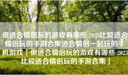 很适合情侣玩的游戏有哪些 2023比较适合情侣玩的手游合集适合情侣一起玩的手机游戏「很适合情侣玩的游戏有哪些 2023比较适合情侣玩的手游合集」
