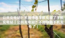 公共充电站？不用守着手机充电了手机充电站「公共充电站？不用守着手机充电了」