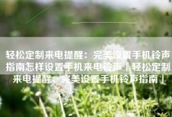 轻松定制来电提醒：完美设置手机铃声指南怎样设置手机来电铃声「轻松定制来电提醒：完美设置手机铃声指南」