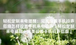 轻松定制来电提醒：完美设置手机铃声指南怎样设置手机来电铃声「轻松定制来电提醒：完美设置手机铃声指南」