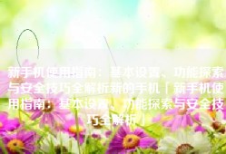 新手机使用指南：基本设置、功能探索与安全技巧全解析新的手机「新手机使用指南：基本设置、功能探索与安全技巧全解析」