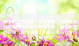 新手机使用指南：基本设置、功能探索与安全技巧全解析新的手机「新手机使用指南：基本设置、功能探索与安全技巧全解析」