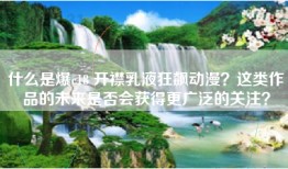 什么是爆c18 开襟乳液狂飙动漫？这类作品的未来是否会获得更广泛的关注？