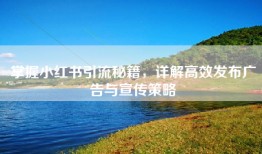 掌握小红书引流秘籍，详解高效发布广告与宣传策略