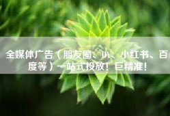 全媒体广告（朋友圈、DY、小红书、百度等）一站式投放！巨精准！
