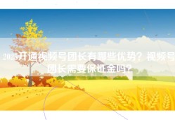 2025开通视频号团长有哪些优势？视频号团长需要保证金吗？
