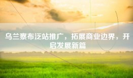 乌兰察布泛站推广，拓展商业边界，开启发展新篇