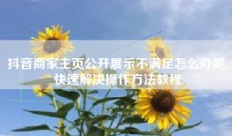 抖音商家主页公开展示不满足怎么办呢,快速解决操作方法教程