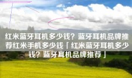 红米蓝牙耳机多少钱？蓝牙耳机品牌推荐红米手机多少钱「红米蓝牙耳机多少钱？蓝牙耳机品牌推荐」
